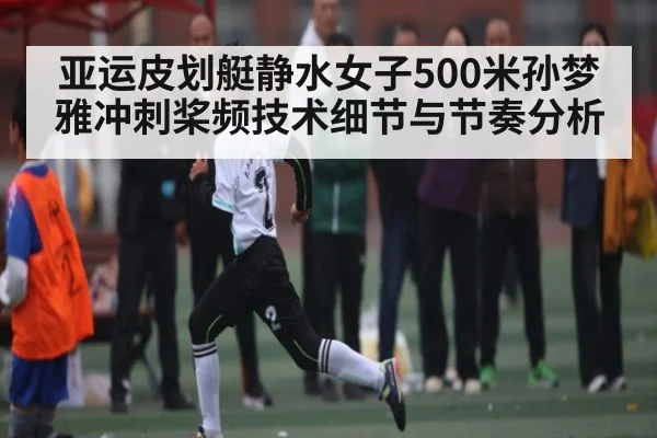 亚运皮划艇静水女子500米孙梦雅冲刺桨频技术细节与节奏分析
