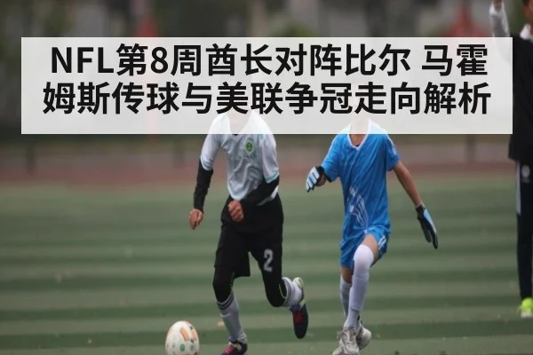 NFL第8周酋长对阵比尔 马霍姆斯传球与美联争冠走向解析