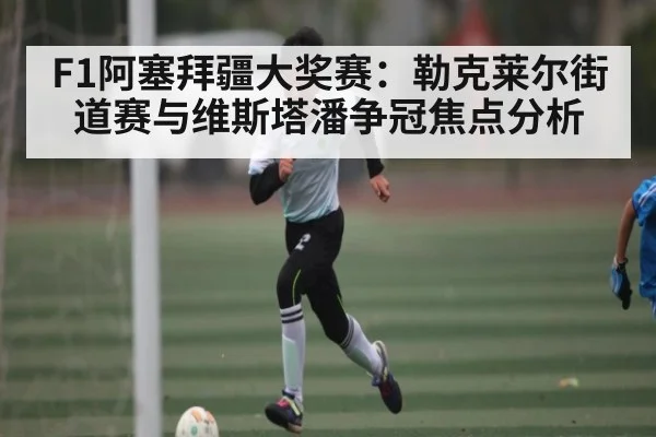 F1阿塞拜疆大奖赛：勒克莱尔街道赛与维斯塔潘争冠焦点分析