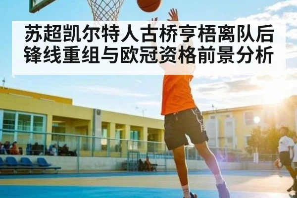 苏超凯尔特人古桥亨梧离队后锋线重组与欧冠资格前景分析