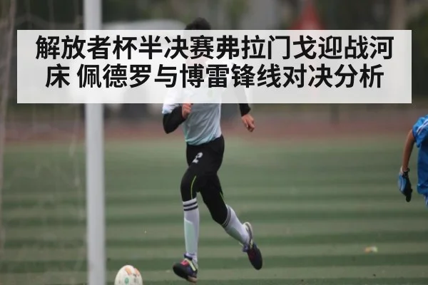 解放者杯半决赛弗拉门戈迎战河床 佩德罗与博雷锋线对决分析