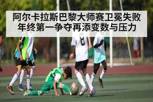 阿尔卡拉斯巴黎大师赛卫冕失败 年终第一争夺再添变数与压力