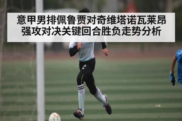 意甲男排佩鲁贾对奇维塔诺瓦莱昂强攻对决关键回合胜负走势分析